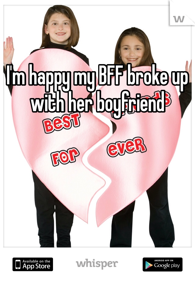 I'm happy my BFF broke up with her boyfriend 