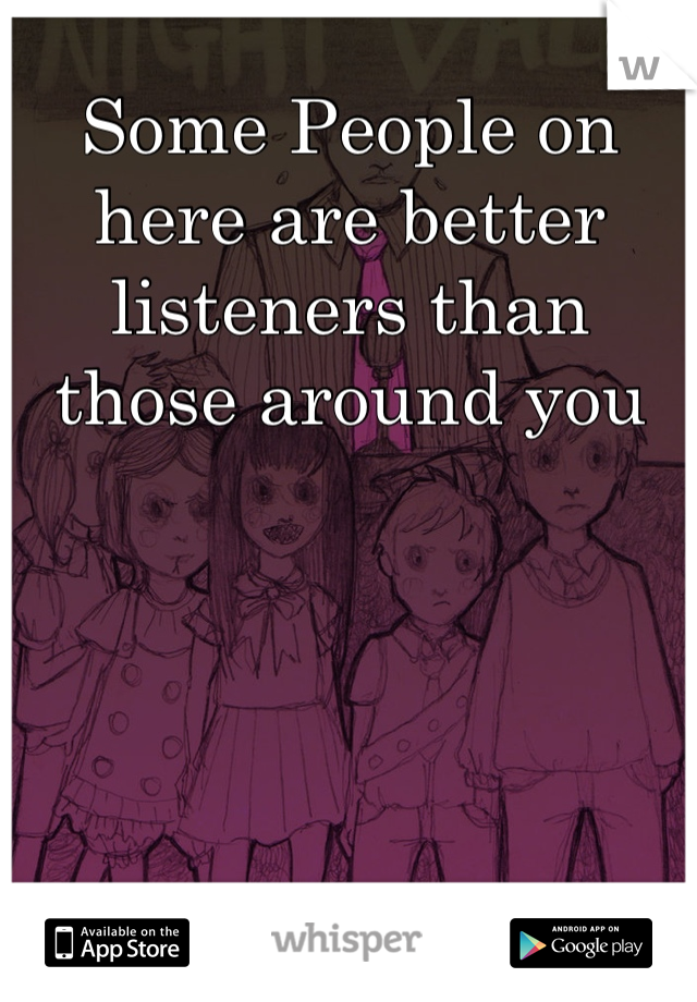 Some People on here are better listeners than those around you