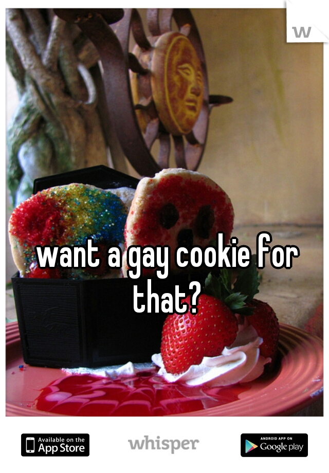want a gay cookie for that? 
