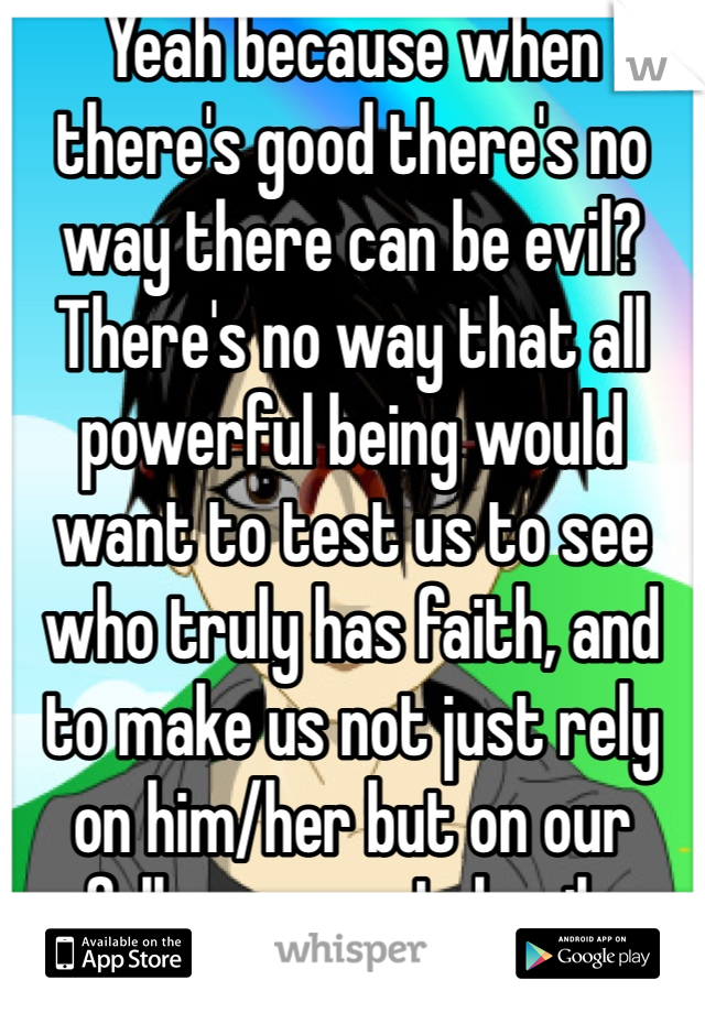 Yeah because when there's good there's no way there can be evil? There's no way that all powerful being would want to test us to see who truly has faith, and to make us not just rely on him/her but on our fellow man....Imbecile  