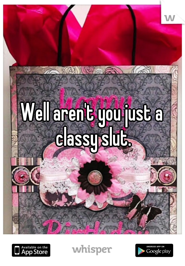 Well aren't you just a classy slut.