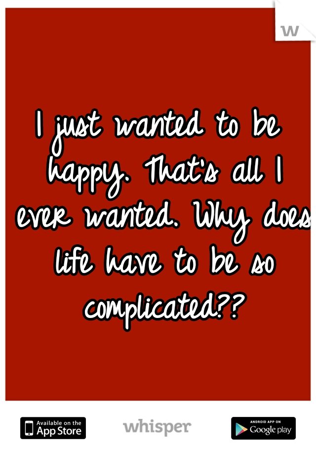 I just wanted to be happy. That's all I ever wanted. Why does life have to be so complicated??