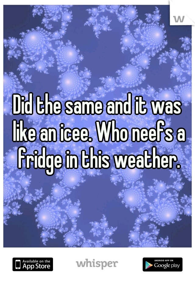 Did the same and it was like an icee. Who neefs a fridge in this weather.