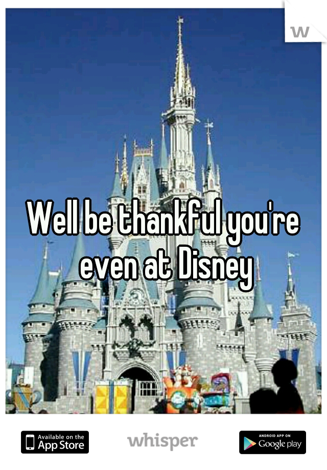 Well be thankful you're even at Disney