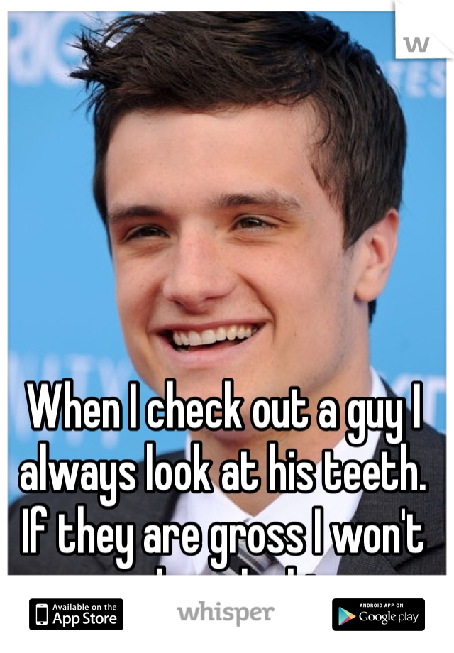 When I check out a guy I always look at his teeth. If they are gross I won't even keep looking...