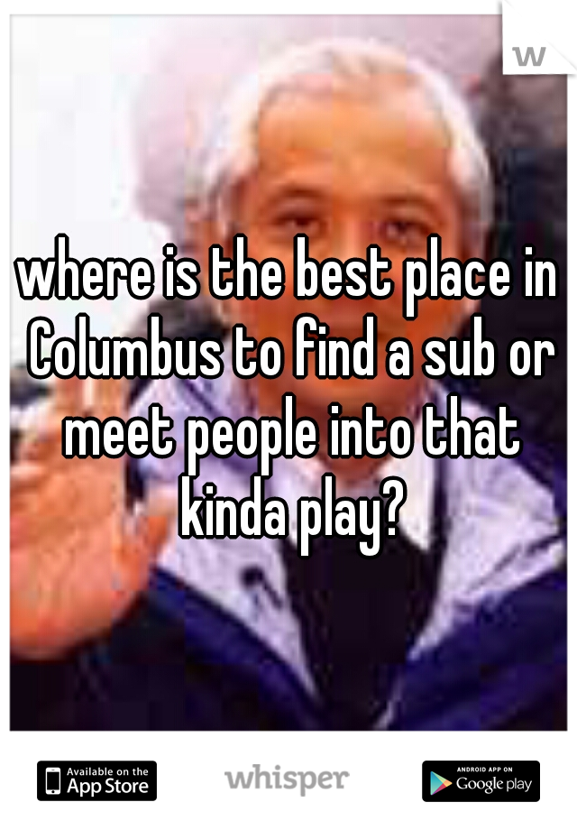 where is the best place in Columbus to find a sub or meet people into that kinda play?