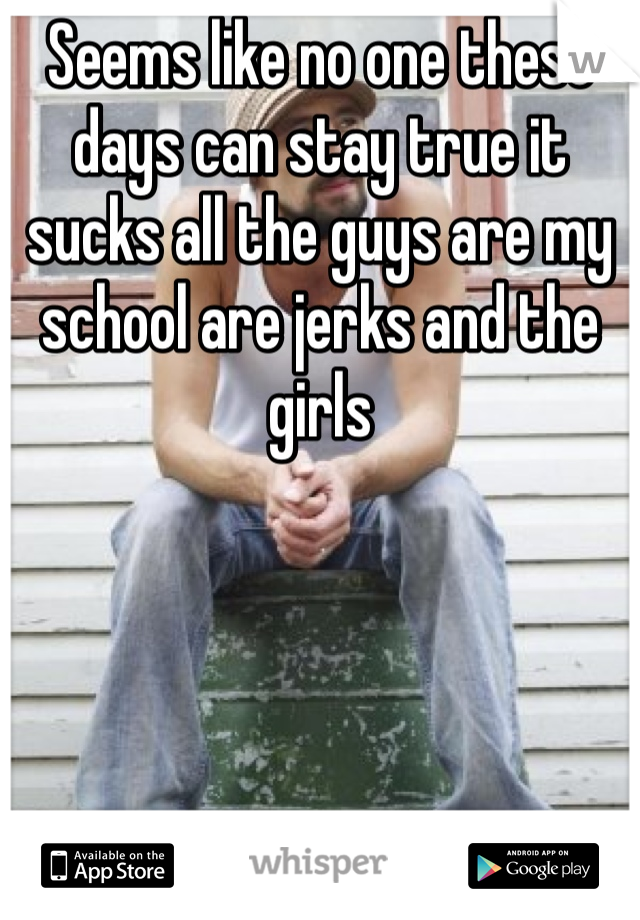 Seems like no one these days can stay true it sucks all the guys are my school are jerks and the girls