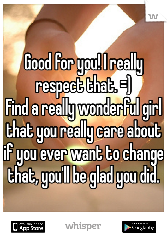 Good for you! I really respect that. =) 
Find a really wonderful girl that you really care about if you ever want to change that, you'll be glad you did. 