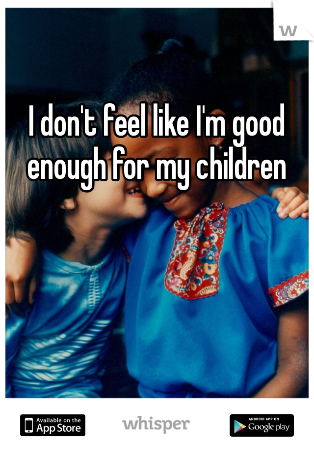 I don't feel like I'm good enough for my children
