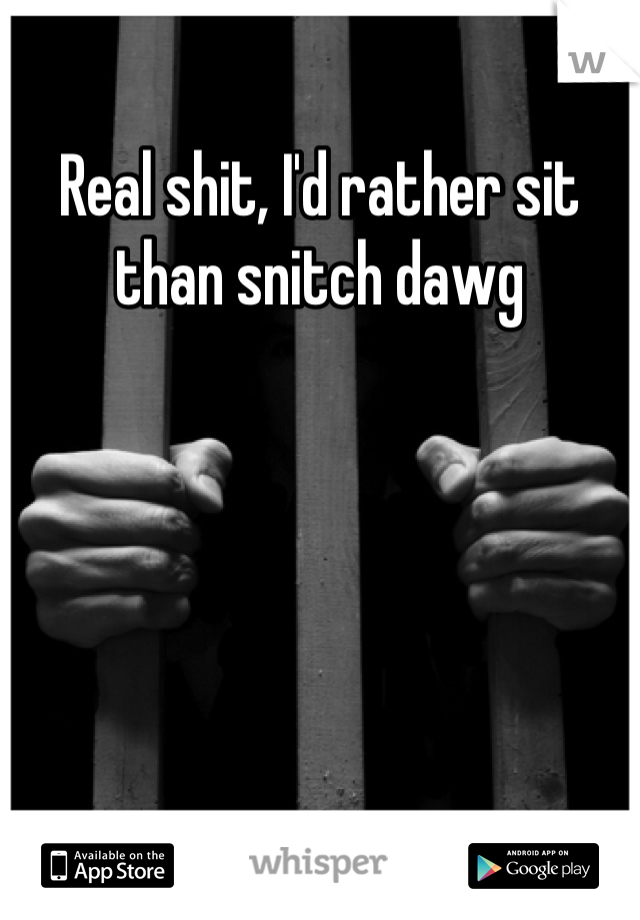 Real shit, I'd rather sit than snitch dawg
