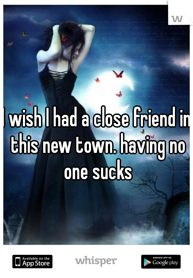 I wish I had a close friend in this new town. having no one sucks