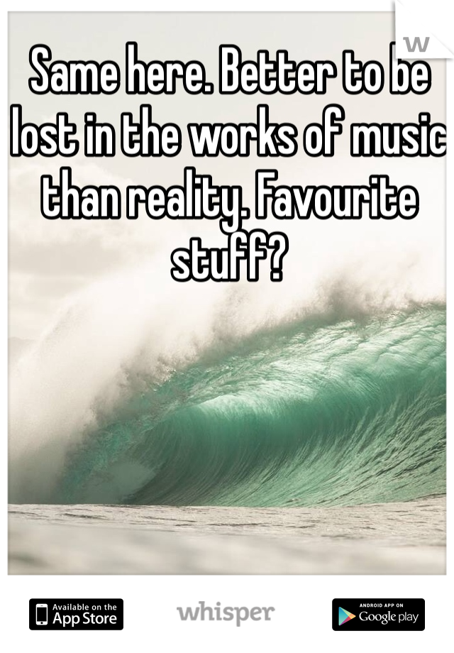 Same here. Better to be lost in the works of music than reality. Favourite stuff?
