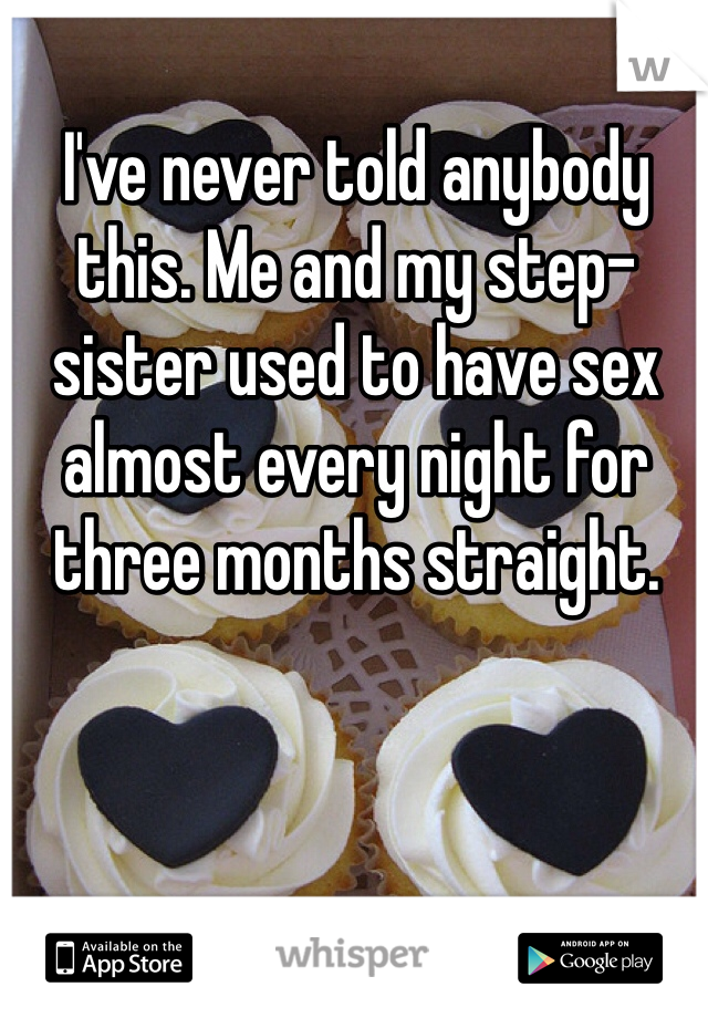 I've never told anybody this. Me and my step-sister used to have sex almost every night for three months straight. 