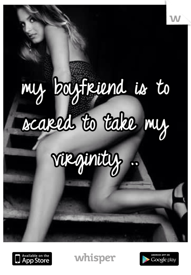 my boyfriend is to scared to take my virginity .. 