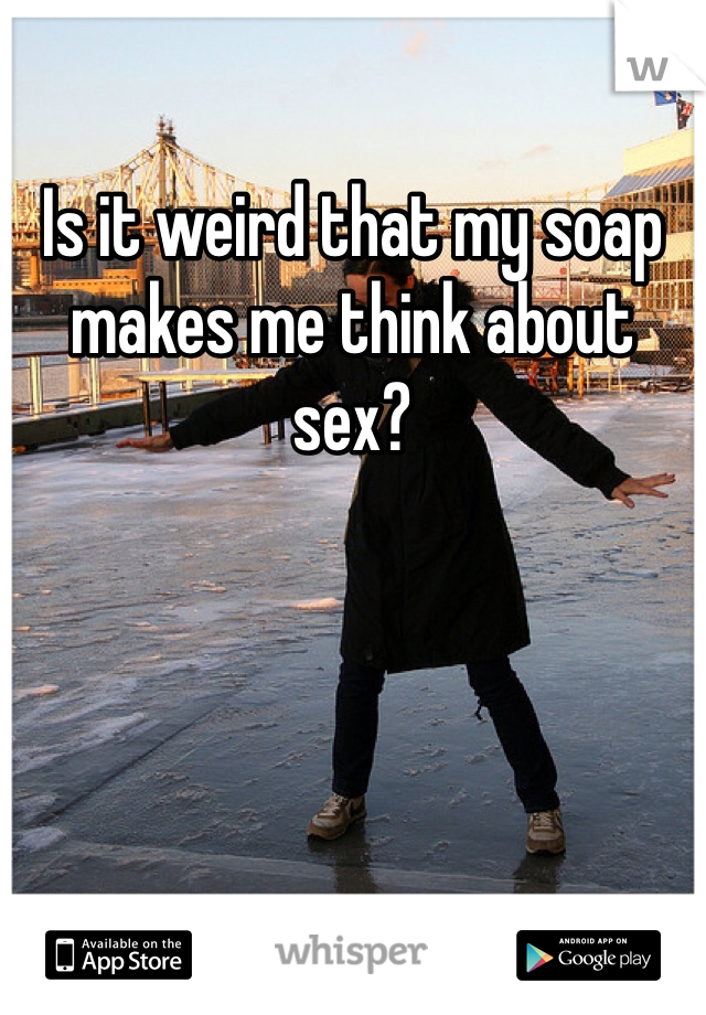 Is it weird that my soap makes me think about sex?