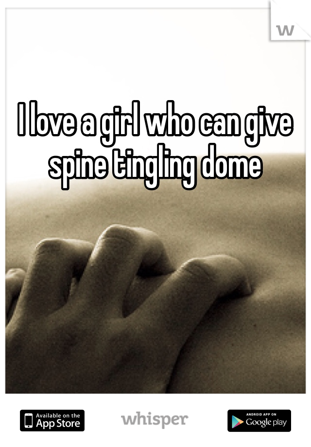 I love a girl who can give spine tingling dome