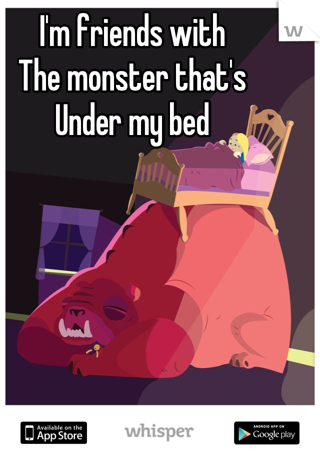I'm friends with
The monster that's 
Under my bed