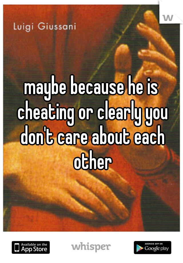 maybe because he is cheating or clearly you don't care about each other