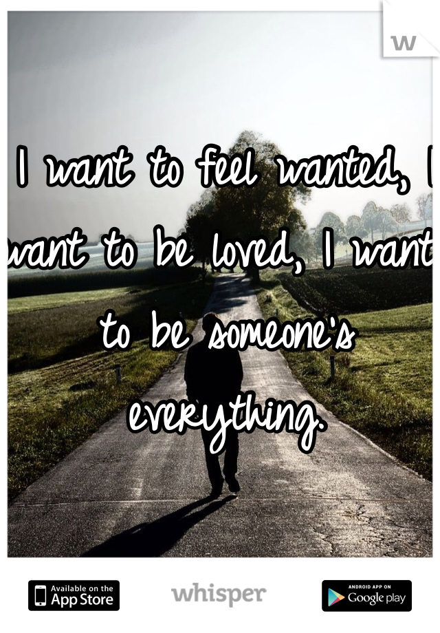 I want to feel wanted, I want to be loved, I want to be someone's everything.