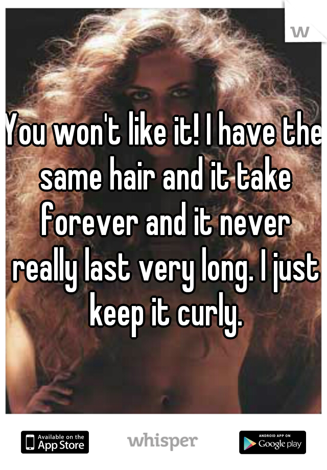 You won't like it! I have the same hair and it take forever and it never really last very long. I just keep it curly.