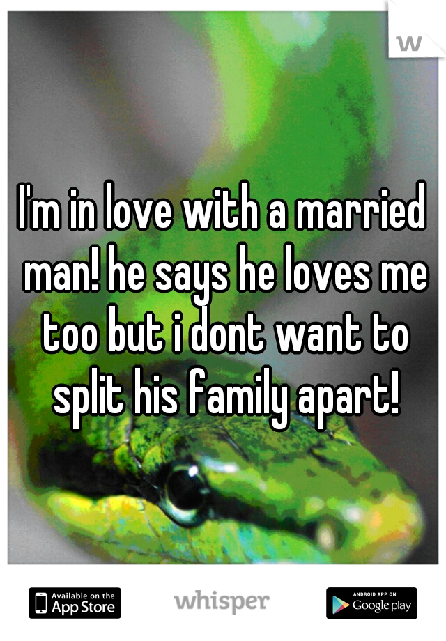 I'm in love with a married man! he says he loves me too but i dont want to split his family apart!