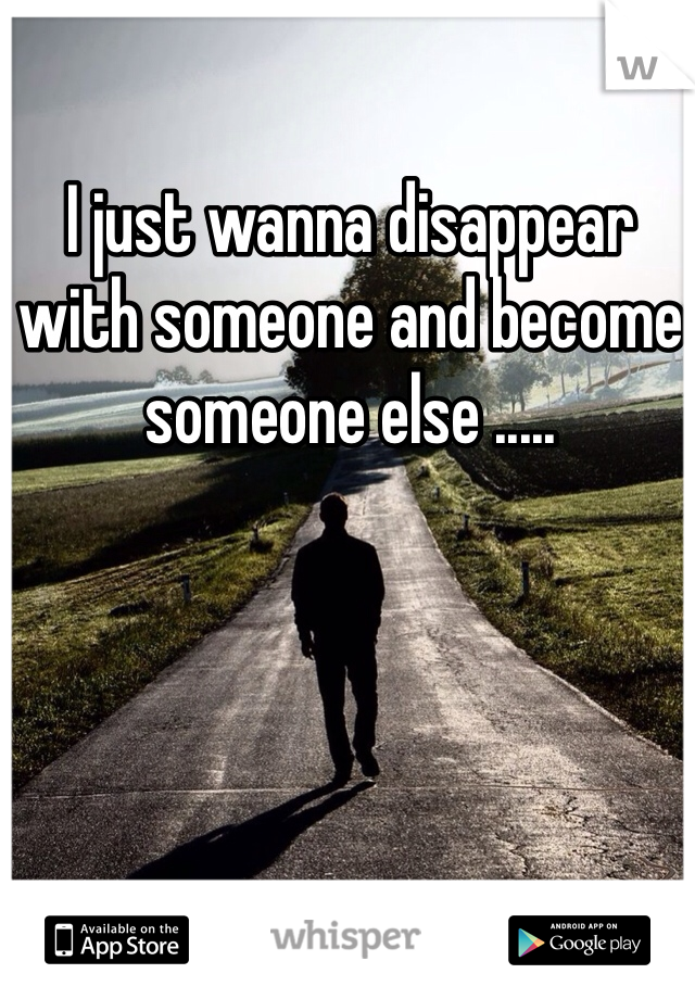 I just wanna disappear with someone and become someone else .....