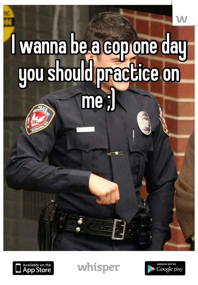 I wanna be a cop one day you should practice on me ;) 