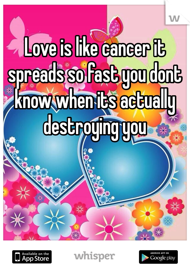 Love is like cancer it spreads so fast you dont know when its actually destroying you