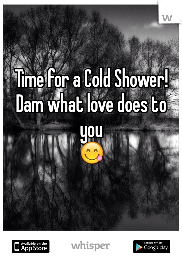 Time for a Cold Shower! 
Dam what love does to you
😋