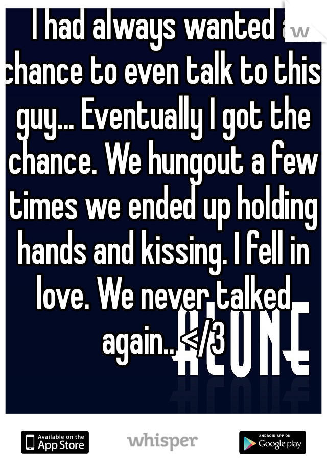 I had always wanted a chance to even talk to this guy... Eventually I got the chance. We hungout a few times we ended up holding hands and kissing. I fell in love. We never talked again.. </3