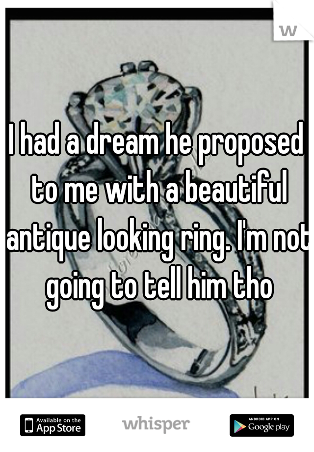 I had a dream he proposed to me with a beautiful antique looking ring. I'm not going to tell him tho