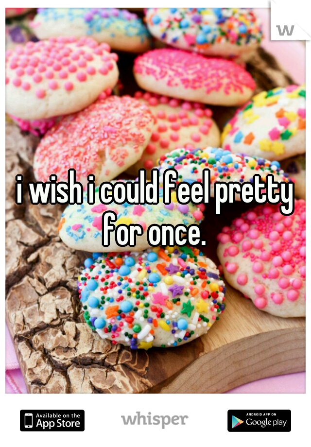 i wish i could feel pretty for once. 