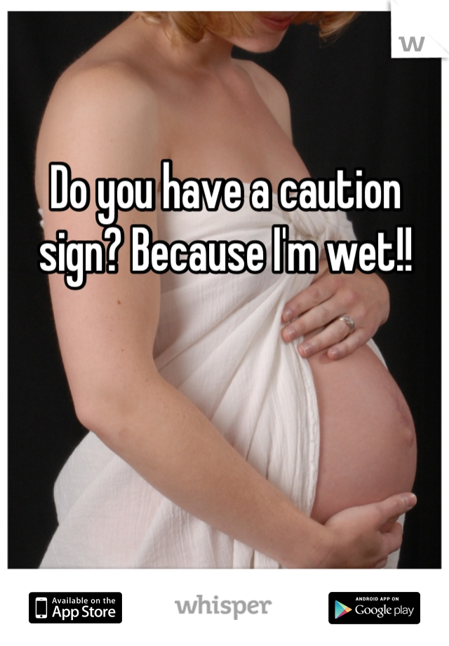 Do you have a caution sign? Because I'm wet!!