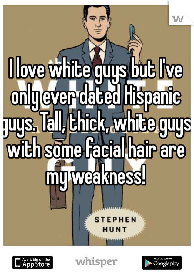 I love white guys but I've only ever dated Hispanic guys. Tall, thick, white guys with some facial hair are my weakness! 