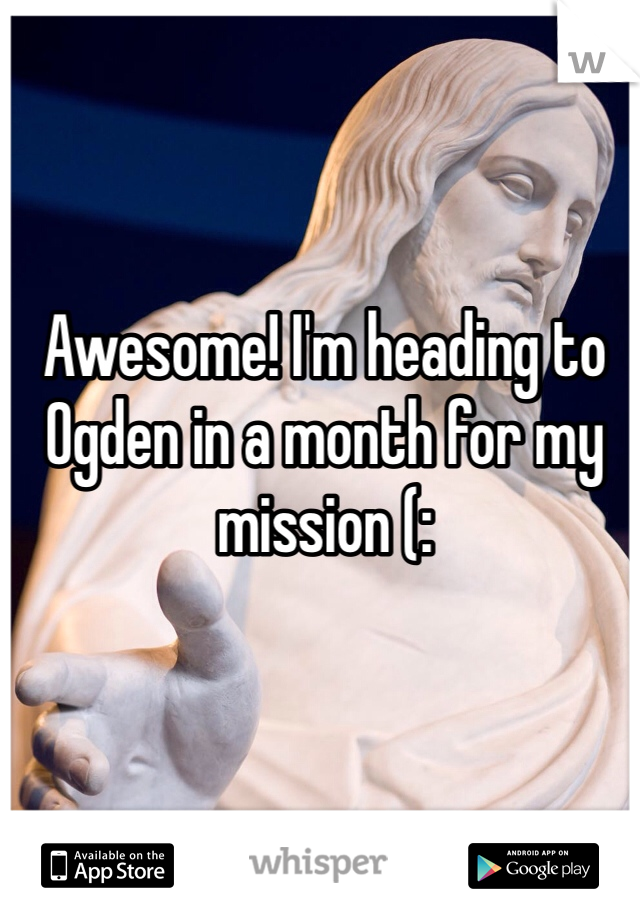Awesome! I'm heading to Ogden in a month for my mission (: 
