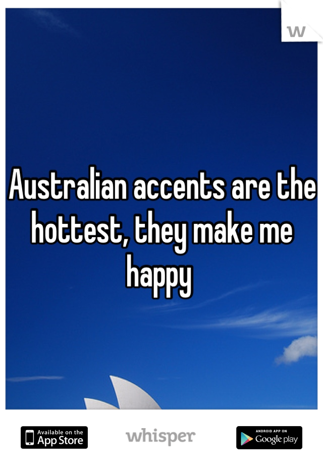 Australian accents are the hottest, they make me happy 