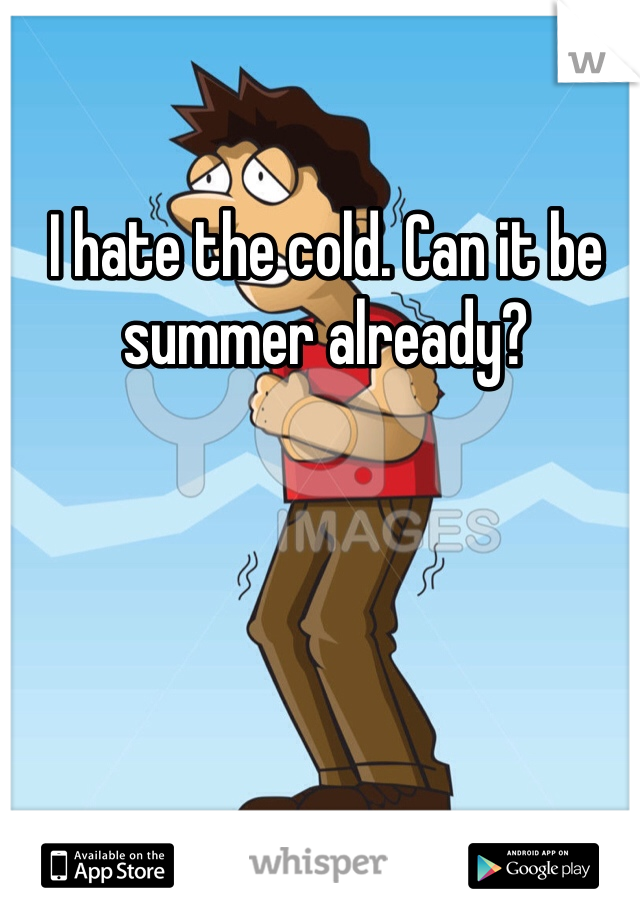 I hate the cold. Can it be summer already?