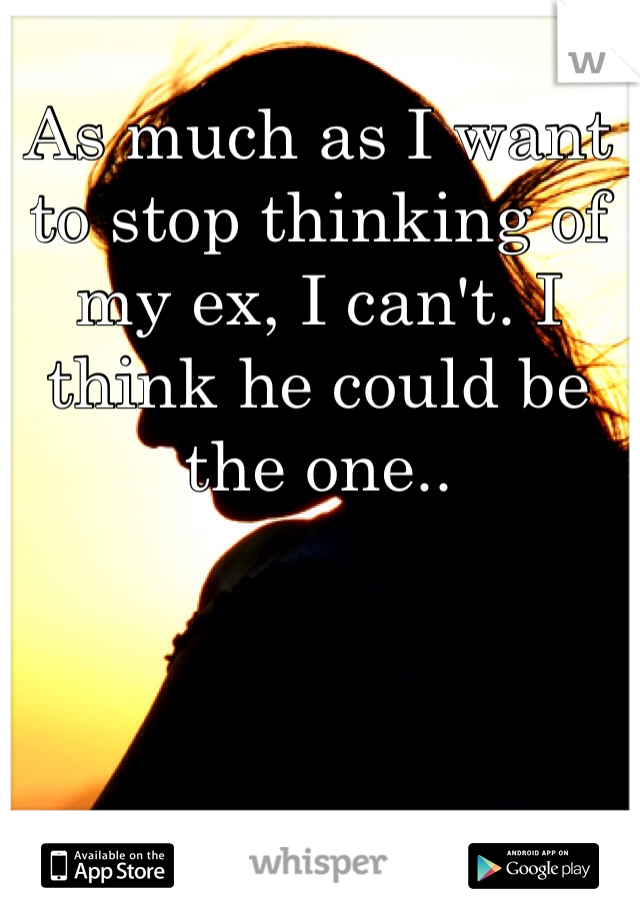 As much as I want to stop thinking of my ex, I can't. I think he could be the one..