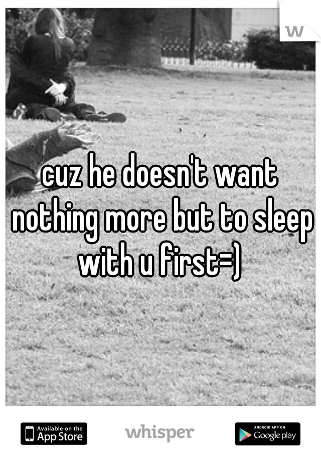 cuz he doesn't want nothing more but to sleep with u first=) 