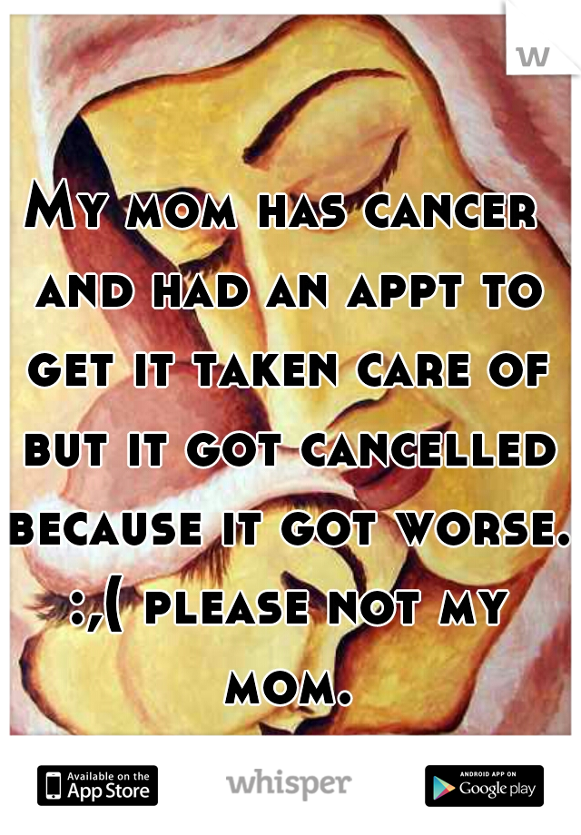 My mom has cancer and had an appt to get it taken care of but it got cancelled because it got worse. :,( please not my mom.