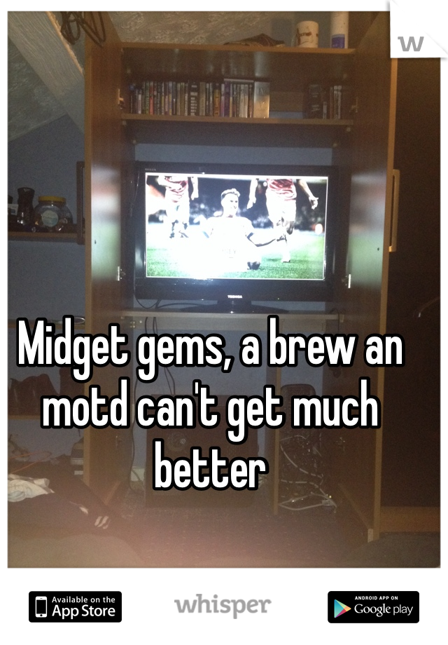Midget gems, a brew an motd can't get much better