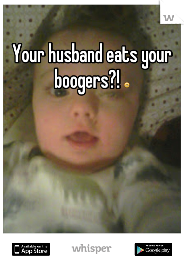 Your husband eats your boogers?! 😁