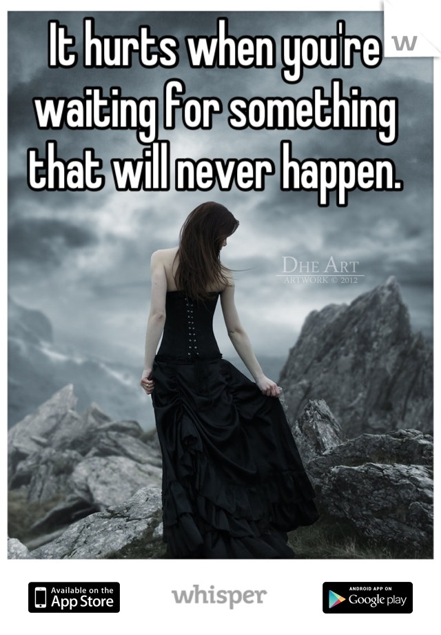 It hurts when you're waiting for something that will never happen.