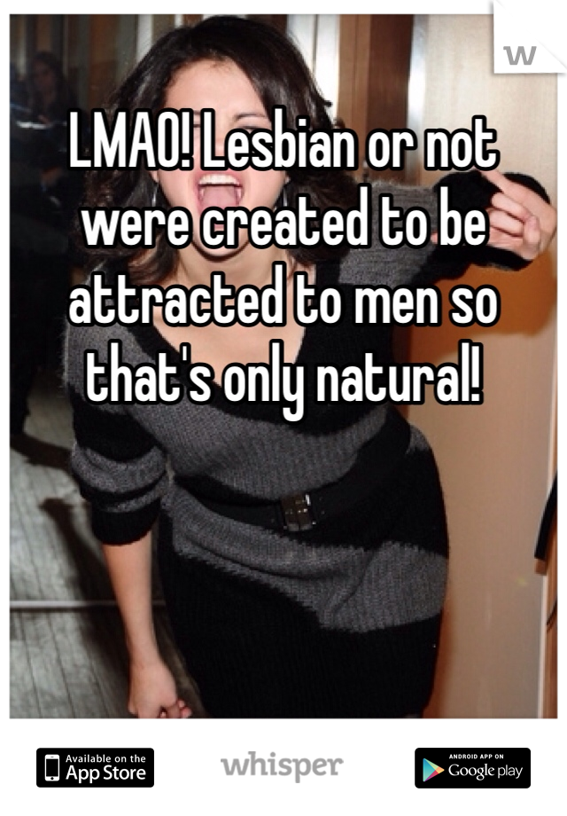 LMAO! Lesbian or not were created to be attracted to men so that's only natural!