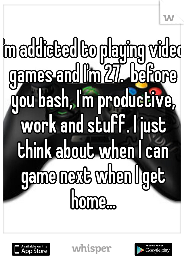 I'm addicted to playing video games and I'm 27.  before you bash, I'm productive, work and stuff. I just think about when I can game next when I get home...