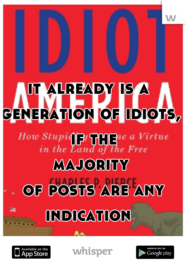 it already is a 
generation of idiots, if the
majority
 of posts are any indication  