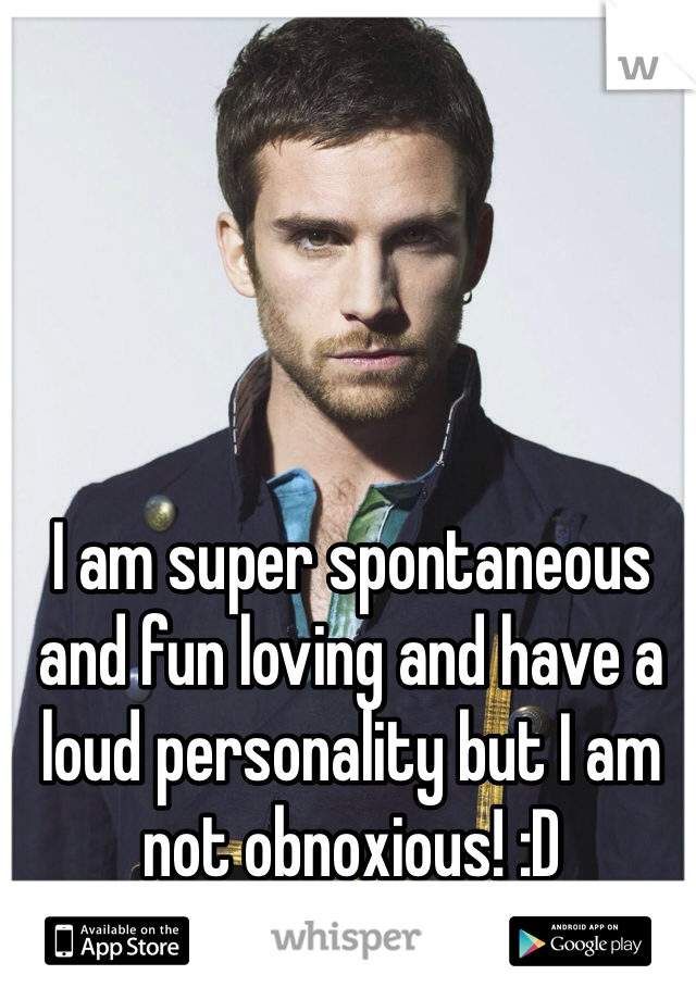 I am super spontaneous and fun loving and have a loud personality but I am not obnoxious! :D