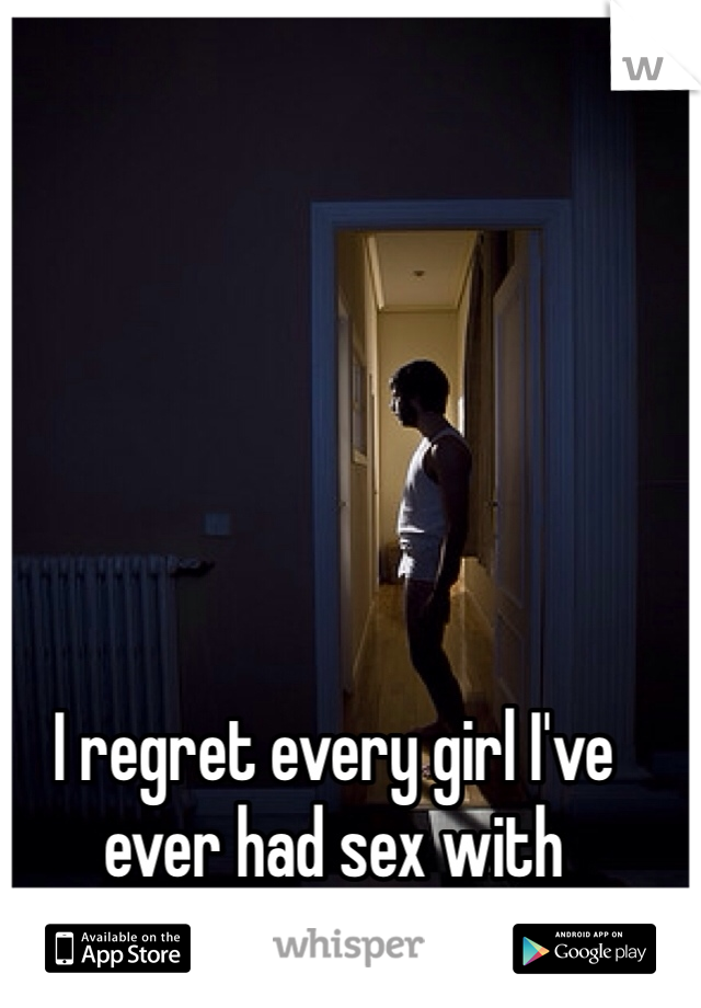 I regret every girl I've ever had sex with 