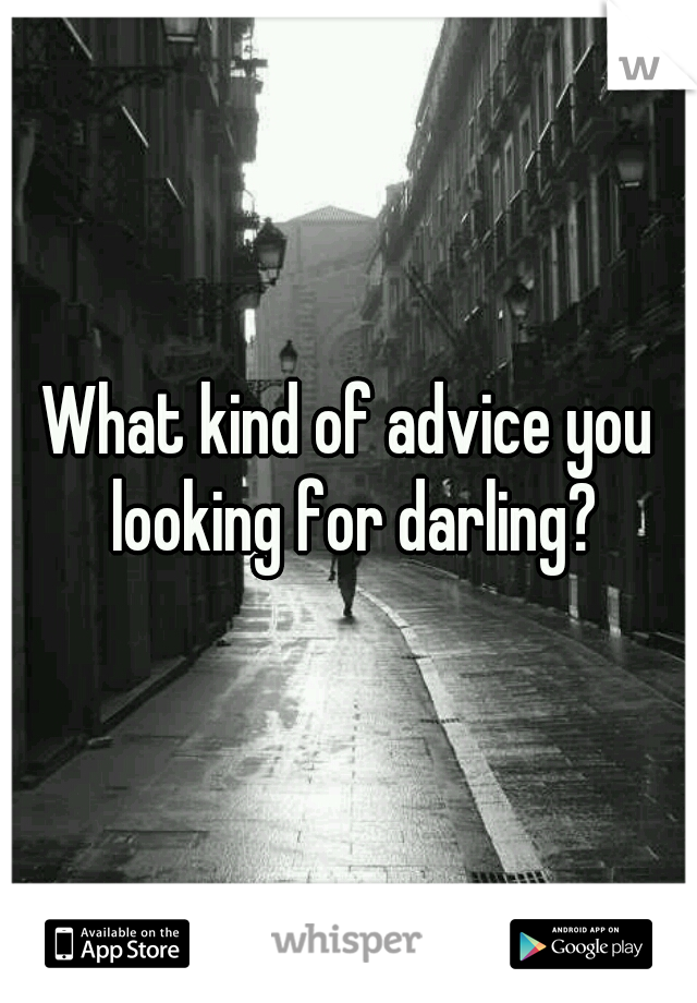 What kind of advice you looking for darling?