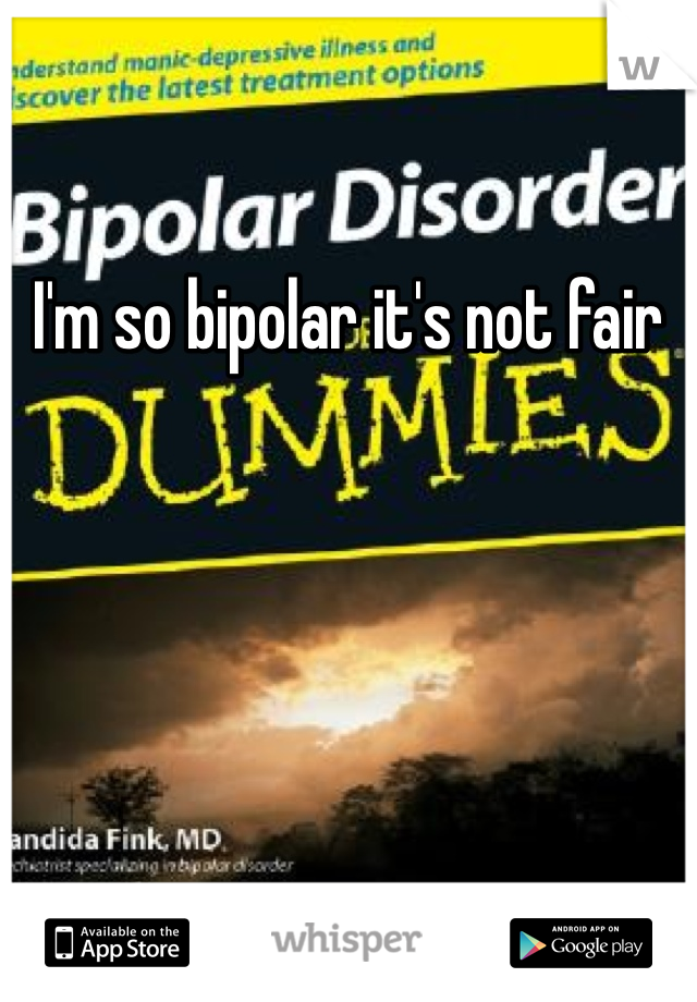 I'm so bipolar it's not fair 